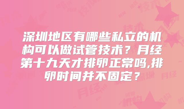 深圳地区有哪些私立的机构可以做试管技术？月经第十九天才排卵正常吗,排卵时间并不固定？