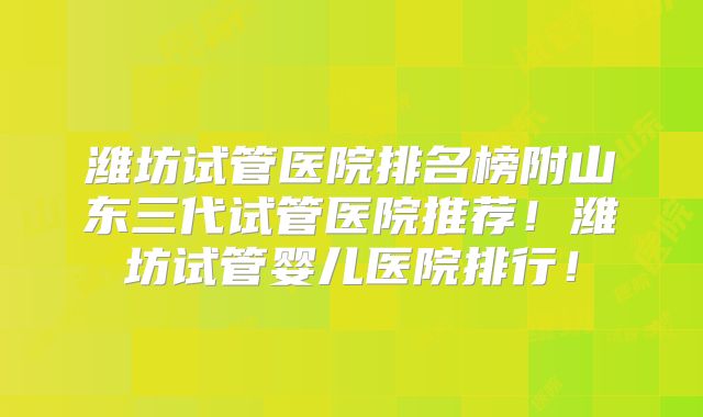 潍坊试管医院排名榜附山东三代试管医院推荐！潍坊试管婴儿医院排行！