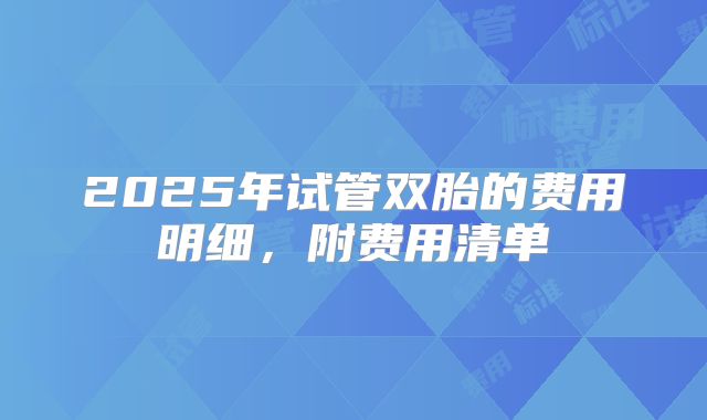 2025年试管双胎的费用明细，附费用清单