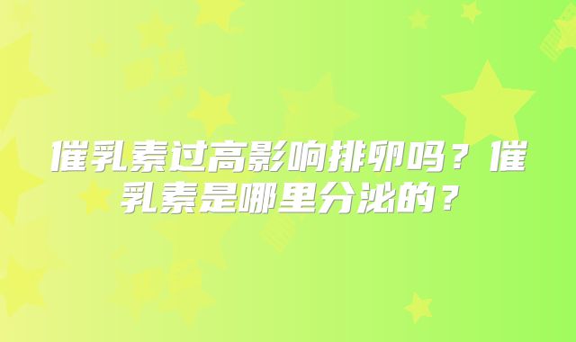催乳素过高影响排卵吗?催乳素是哪里分泌的?