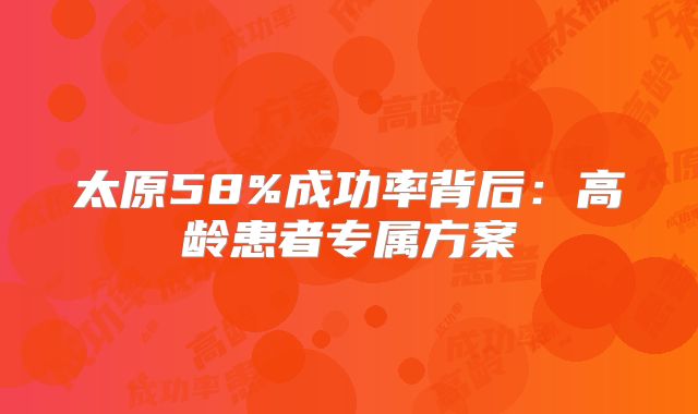 太原58%成功率背后:高龄患者专属方案