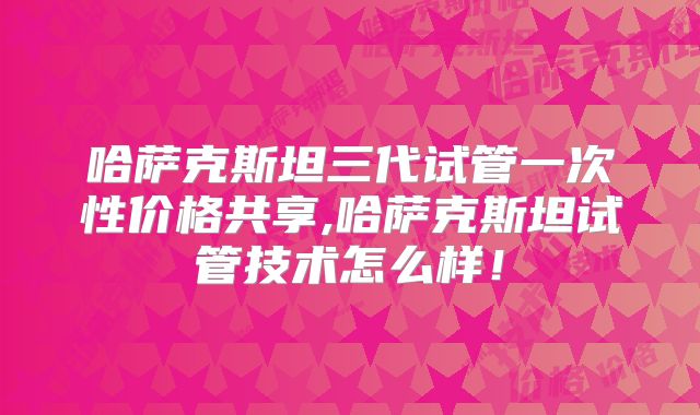 哈萨克斯坦三代试管一次性价格共享,哈萨克斯坦试管技术怎么样!