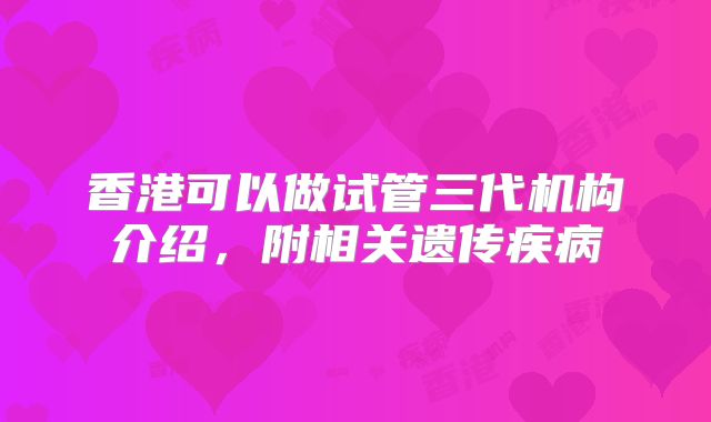 香港可以做试管三代机构介绍，附相关遗传疾病