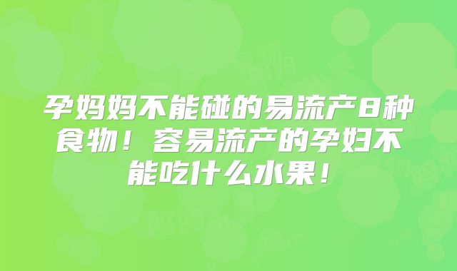 孕妈妈不能碰的易流产8种食物！容易流产的孕妇不能吃什么水果！