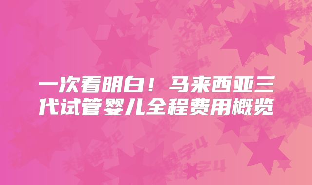 一次看明白！马来西亚三代试管婴儿全程费用概览