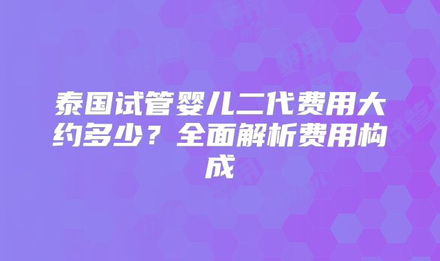 泰国试管婴儿二代费用大约多少？全面解析费用构成