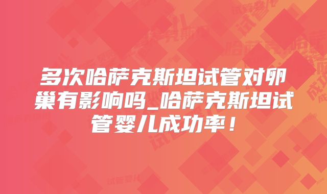 多次哈萨克斯坦试管对卵巢有影响吗_哈萨克斯坦试管婴儿成功率!