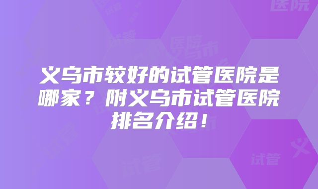 义乌市较好的试管医院是哪家?附义乌市试管医院排名介绍!