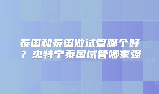 泰国和泰国做试管哪个好？杰特宁泰国试管哪家强