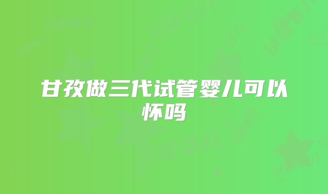 甘孜做三代试管婴儿可以怀吗