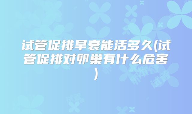 试管促排早衰能活多久(试管促排对卵巢有什么危害)