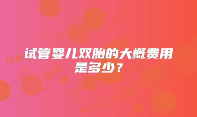 试管婴儿双胎的大概费用是多少?