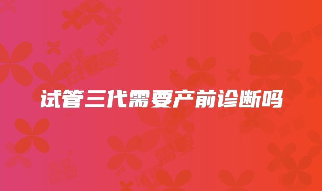 试管三代需要产前诊断吗