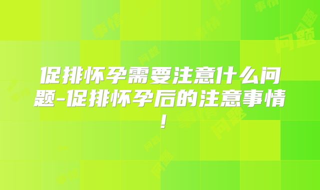 促排怀孕需要注意什么问题-促排怀孕后的注意事情!