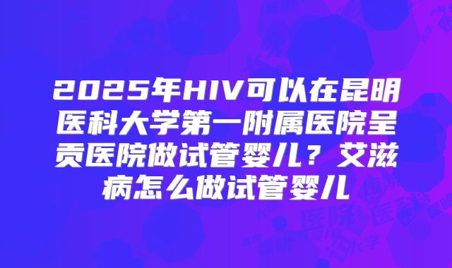 2025年HIV可以在昆明医科大学第一附属医院呈贡医院做试管婴儿？艾滋病怎么做试管婴儿