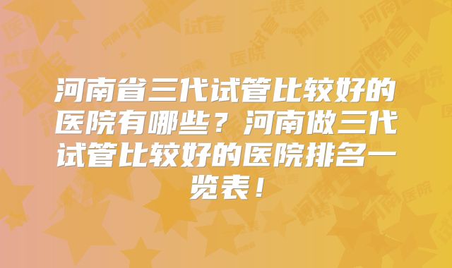 河南省三代试管比较好的医院有哪些？河南做三代试管比较好的医院排名一览表！