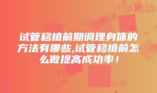 试管移植前期调理身体的方法有哪些,试管移植前怎么做提高成功率！