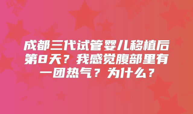 成都三代试管婴儿移植后第8天?我感觉腹部里有一团热气?为什么?