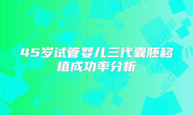 45岁试管婴儿三代囊胚移植成功率分析