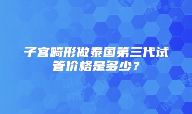 子宫畸形做泰国第三代试管价格是多少？
