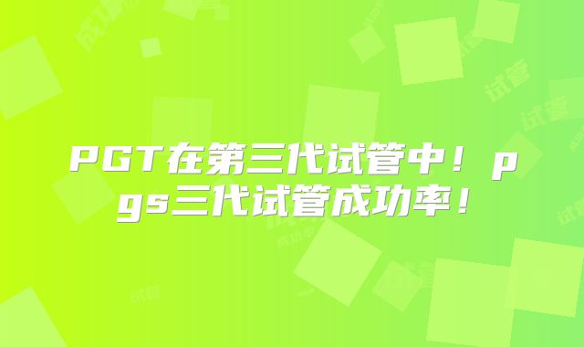 PGT在第三代试管中！pgs三代试管成功率！