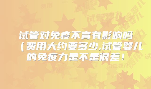 试管对免疫不育有影响吗(费用大约要多少,试管婴儿的免疫力是不是很差!