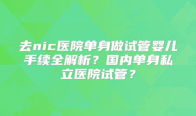 去nic医院单身做试管婴儿手续全解析？国内单身私立医院试管？