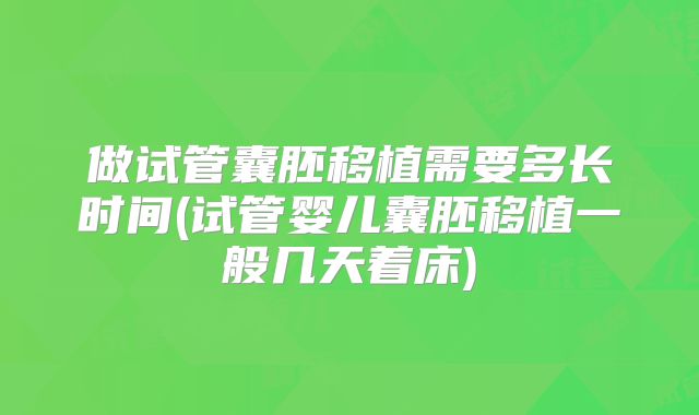 做试管囊胚移植需要多长时间(试管婴儿囊胚移植一般几天着床)