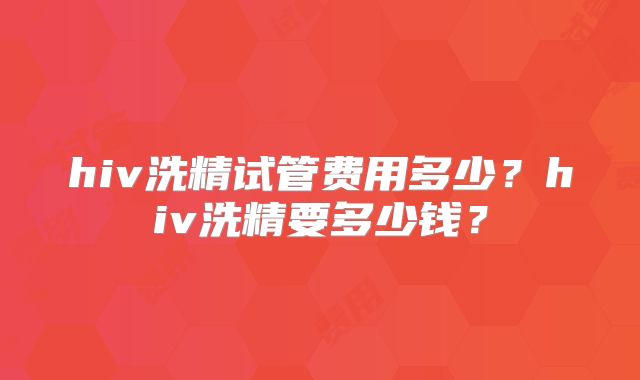 hiv洗精试管费用多少？hiv洗精要多少钱？