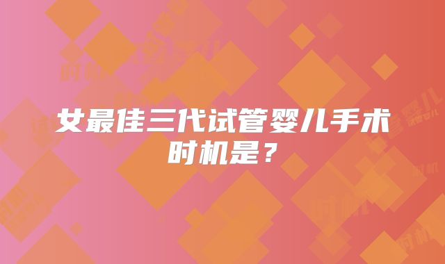 女最佳三代试管婴儿手术时机是？