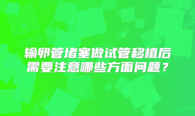 输卵管堵塞做试管移植后需要注意哪些方面问题？