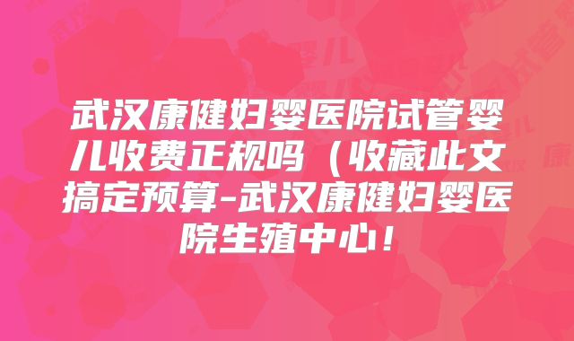 武汉康健妇婴医院试管婴儿收费正规吗（收藏此文搞定预算-武汉康健妇婴医院生殖中心！