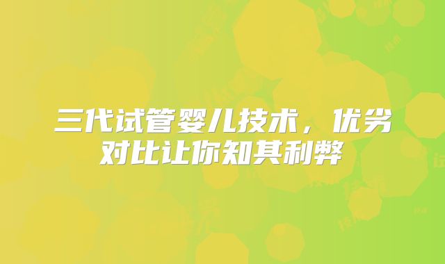 三代试管婴儿技术，优劣对比让你知其利弊
