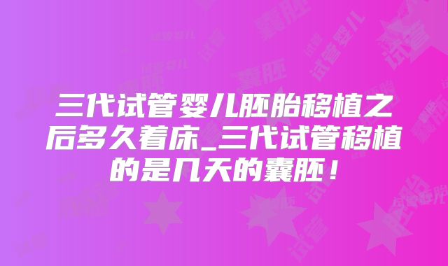 三代试管婴儿胚胎移植之后多久着床_三代试管移植的是几天的囊胚！