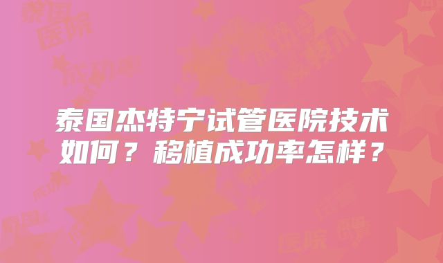 泰国杰特宁试管医院技术如何?移植成功率怎样?