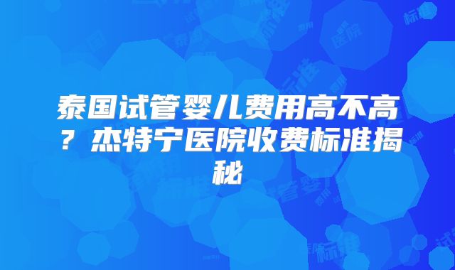 泰国试管婴儿费用高不高？杰特宁医院收费标准揭秘