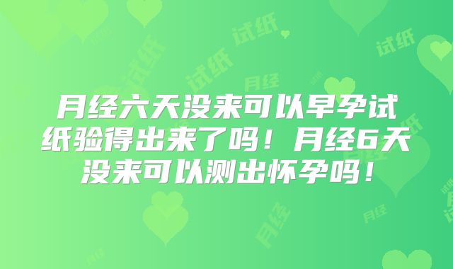 月经六天没来可以早孕试纸验得出来了吗!月经6天没来可以测出怀孕吗!