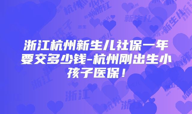 浙江杭州新生儿社保一年要交多少钱-杭州刚出生小孩子医保!
