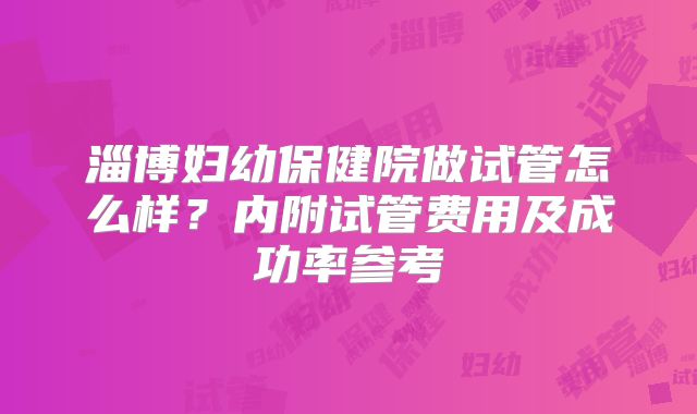 淄博妇幼保健院做试管怎么样?内附试管费用及成功率参考