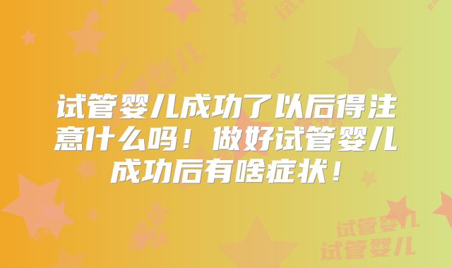 试管婴儿成功了以后得注意什么吗!做好试管婴儿成功后有啥症状!