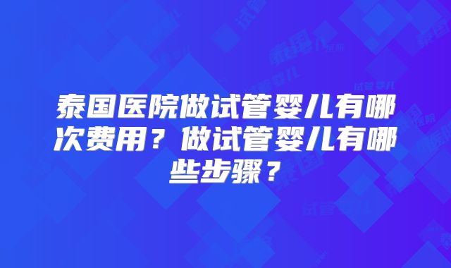 泰国医院做试管婴儿有哪次费用？做试管婴儿有哪些步骤？