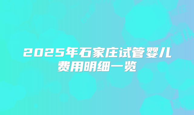2025年石家庄试管婴儿费用明细一览