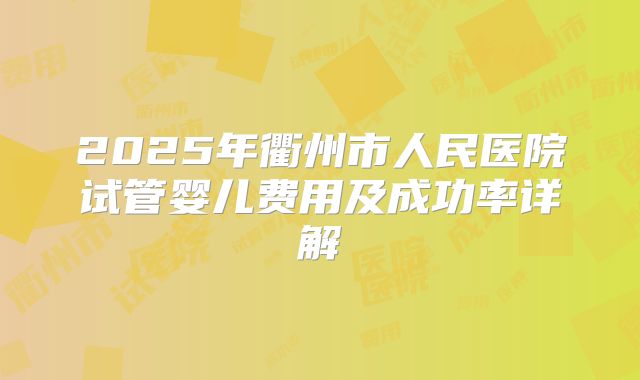 2025年衢州市人民医院试管婴儿费用及成功率详解