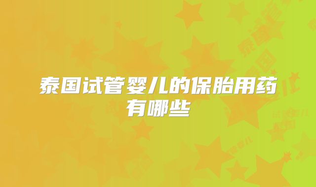 泰国试管婴儿的保胎用药有哪些