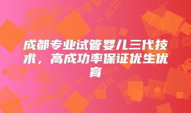 成都专业试管婴儿三代技术，高成功率保证优生优育