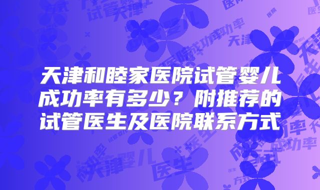 天津和睦家医院试管婴儿成功率有多少？附推荐的试管医生及医院联系方式
