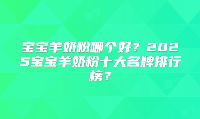 宝宝羊奶粉哪个好?2025宝宝羊奶粉十大名牌排行榜?