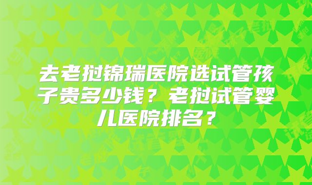 去老挝锦瑞医院选试管孩子贵多少钱？老挝试管婴儿医院排名？