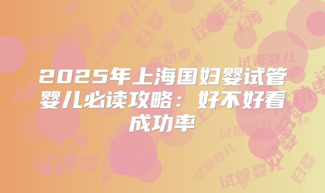 2025年上海国妇婴试管婴儿必读攻略：好不好看成功率