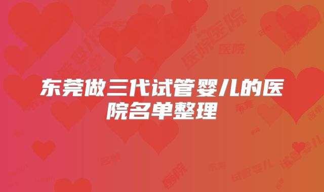 东莞做三代试管婴儿的医院名单整理